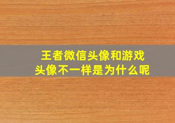 王者微信头像和游戏头像不一样是为什么呢