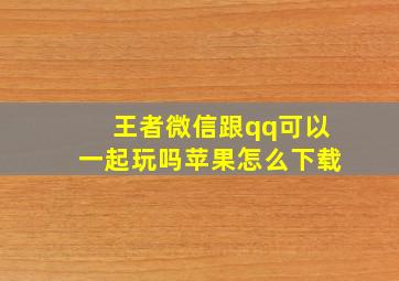 王者微信跟qq可以一起玩吗苹果怎么下载