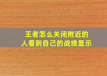 王者怎么关闭附近的人看到自己的战绩显示