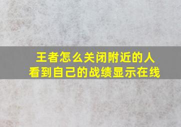 王者怎么关闭附近的人看到自己的战绩显示在线