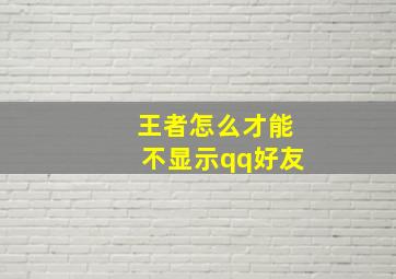 王者怎么才能不显示qq好友