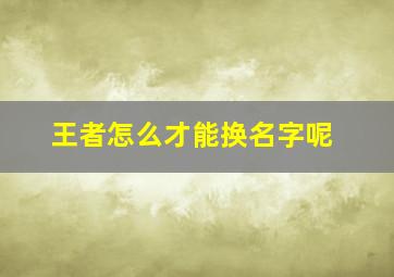 王者怎么才能换名字呢