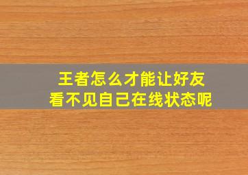 王者怎么才能让好友看不见自己在线状态呢