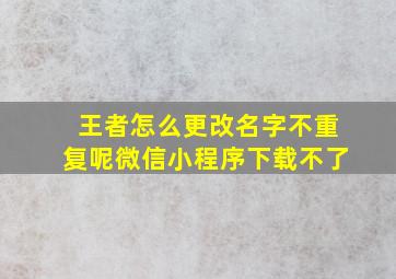 王者怎么更改名字不重复呢微信小程序下载不了