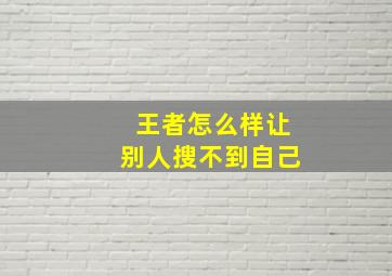 王者怎么样让别人搜不到自己