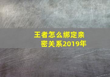 王者怎么绑定亲密关系2019年