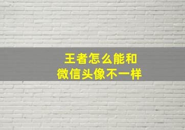 王者怎么能和微信头像不一样