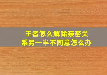 王者怎么解除亲密关系另一半不同意怎么办