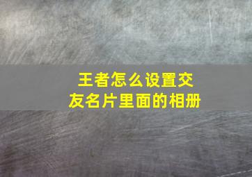 王者怎么设置交友名片里面的相册