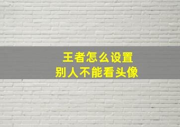 王者怎么设置别人不能看头像