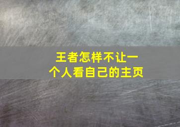 王者怎样不让一个人看自己的主页