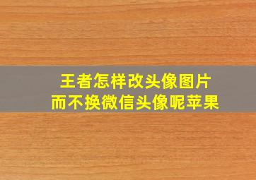 王者怎样改头像图片而不换微信头像呢苹果