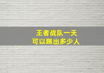 王者战队一天可以踢出多少人