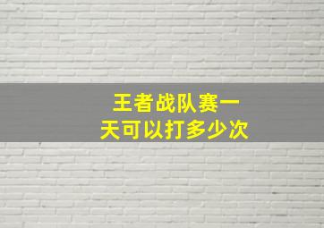 王者战队赛一天可以打多少次