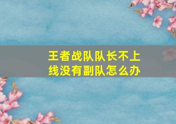 王者战队队长不上线没有副队怎么办