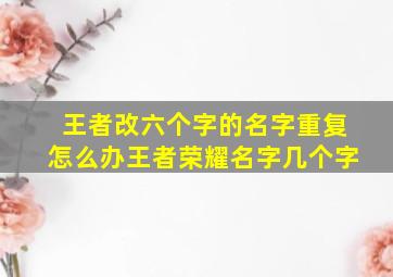 王者改六个字的名字重复怎么办王者荣耀名字几个字