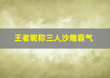 王者昵称三人沙雕霸气