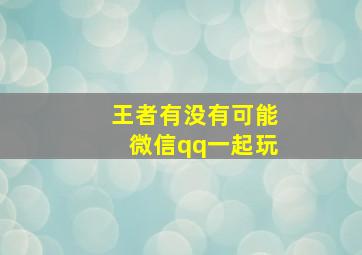 王者有没有可能微信qq一起玩