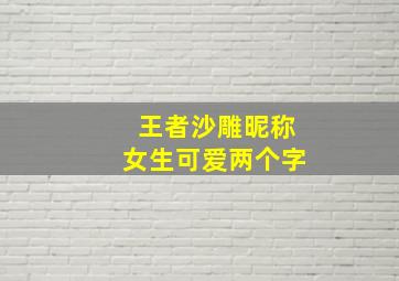 王者沙雕昵称女生可爱两个字