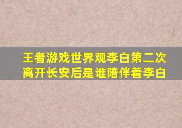 王者游戏世界观李白第二次离开长安后是谁陪伴着李白