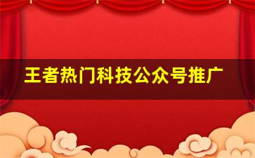 王者热门科技公众号推广