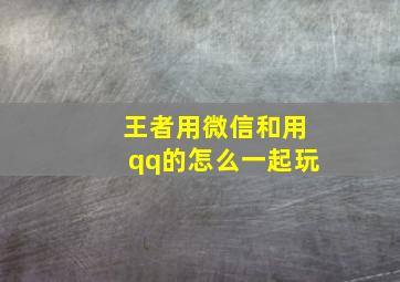 王者用微信和用qq的怎么一起玩