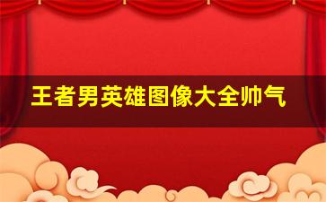 王者男英雄图像大全帅气