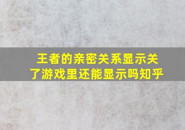 王者的亲密关系显示关了游戏里还能显示吗知乎