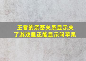 王者的亲密关系显示关了游戏里还能显示吗苹果