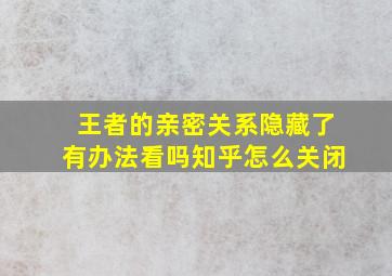 王者的亲密关系隐藏了有办法看吗知乎怎么关闭