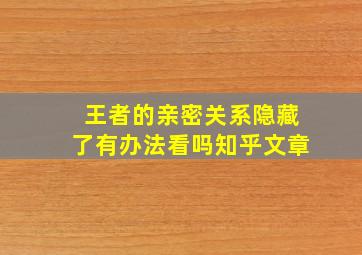 王者的亲密关系隐藏了有办法看吗知乎文章