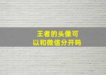 王者的头像可以和微信分开吗