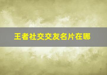 王者社交交友名片在哪