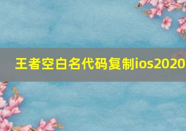 王者空白名代码复制ios2020