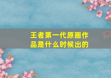 王者第一代原画作品是什么时候出的