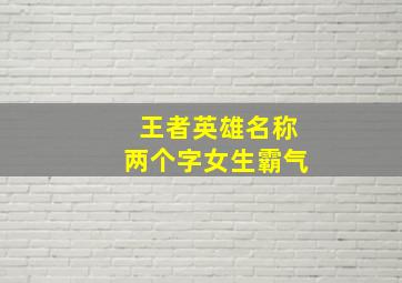 王者英雄名称两个字女生霸气