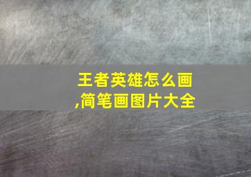 王者英雄怎么画,简笔画图片大全