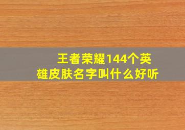 王者荣耀144个英雄皮肤名字叫什么好听