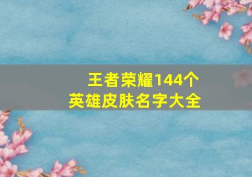 王者荣耀144个英雄皮肤名字大全