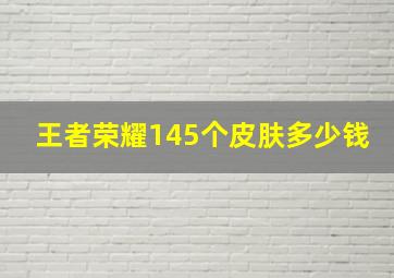 王者荣耀145个皮肤多少钱