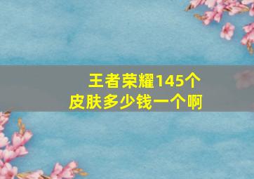 王者荣耀145个皮肤多少钱一个啊