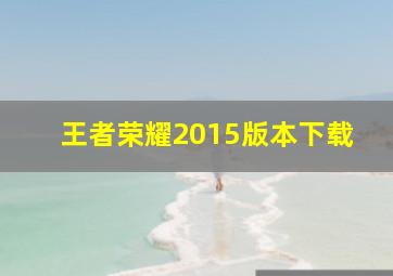 王者荣耀2015版本下载