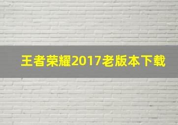 王者荣耀2017老版本下载