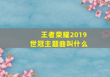 王者荣耀2019世冠主题曲叫什么