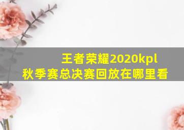 王者荣耀2020kpl秋季赛总决赛回放在哪里看