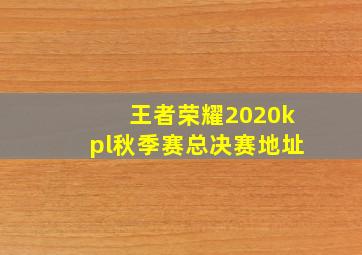 王者荣耀2020kpl秋季赛总决赛地址