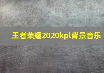 王者荣耀2020kpl背景音乐