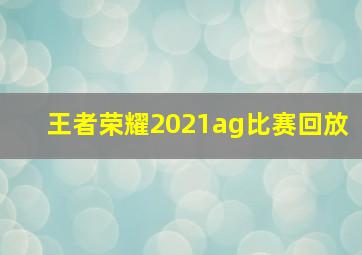 王者荣耀2021ag比赛回放