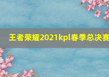 王者荣耀2021kpl春季总决赛