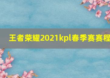 王者荣耀2021kpl春季赛赛程